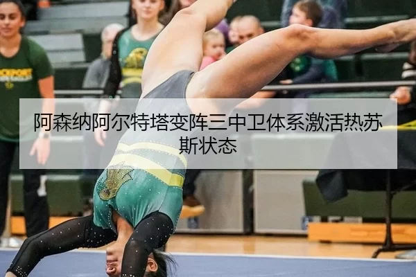 阿森纳阿尔特塔变阵三中卫体系激活热苏斯状态