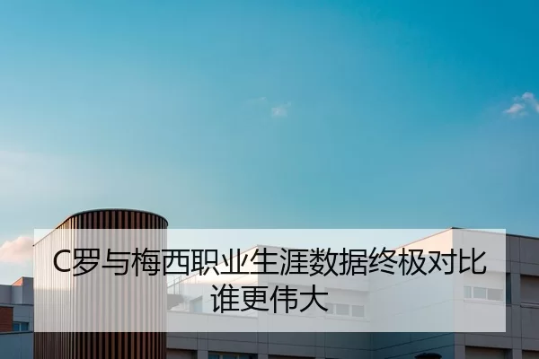 C罗与梅西职业生涯数据终极对比谁更伟大