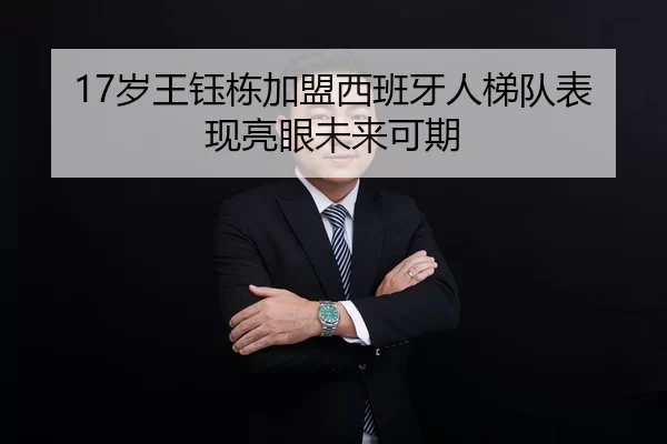 17岁王钰栋加盟西班牙人梯队表现亮眼未来可期